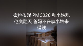 蜜桃传媒 PMC026 和小姑乱伦爽翻天 爸妈不在家小姑来借钱