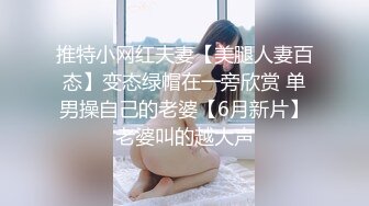 推特小网红夫妻【美腿人妻百态】变态绿帽在一旁欣赏 单男操自己的老婆【6月新片】老婆叫的越大声