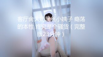 客厅肏大奶黑丝小姨子 瘾荡的本性 终究是个骚货（完整版23分钟）