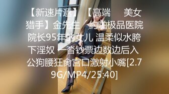 【新速片遞】 【高端❤️美女猎手】金先生✨ 约啪极品医院院长95年的女儿 温柔似水胯下淫奴 一沓钞票边数边后入 公狗腰狂肏宫口激射小嘴[2.79G/MP4/25:40]