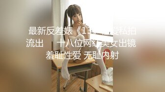 最新反差婊《13》性爱私拍流出❤️十八位网红美女出镜 羞耻性爱 无耻内射