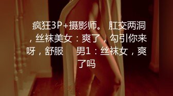   疯狂3P+摄影师。 肛交两洞，丝袜美女：爽了，勾引你来呀，舒服     男1：丝袜女，爽了吗