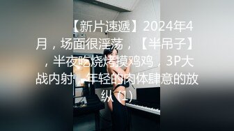 ♈♈♈【新片速遞】2024年4月，场面很淫荡，【半吊子】，半夜吃烧烤摸鸡鸡，3P大战内射，年轻的肉体肆意的放纵 (1)