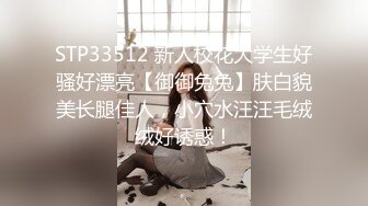 STP33512 新人校花大学生好骚好漂亮【御御兔兔】肤白貌美长腿佳人，小穴水汪汪毛绒绒好诱惑！