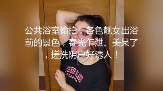 公共浴室偷拍，各色靓女出浴前的景色，春光乍泄、美呆了，搓洗阴户好诱人！