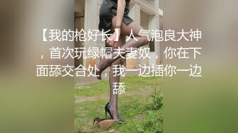 【我的枪好长】人气泡良大神，首次玩绿帽夫妻奴，你在下面舔交合处，我一边插你一边舔