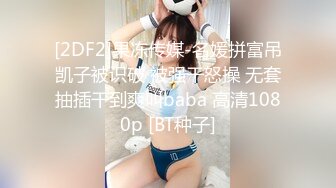 [2DF2]果冻传媒-名媛拼富吊凯子被识破 被强干怒操 无套抽插干到爽叫baba 高清1080p [BT种子]