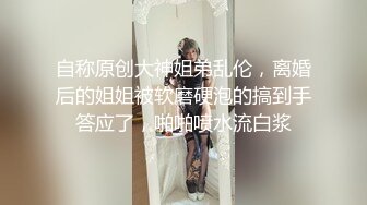 自称原创大神姐弟乱伦，离婚后的姐姐被软磨硬泡的搞到手答应了，啪啪喷水流白浆