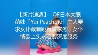 【新片速遞】✨OF日本大眼萌妹「Yui Peachpie」主人要求女仆戴着跳蛋做家务，女仆情欲上头求着要深度服务