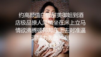  约高颜值白皙甜美御姐到酒店极品撩人风情坐在床上立马情欲沸腾硬邦邦压上去对准逼逼猛力轰击冲刺