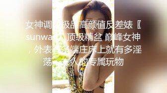 女神调教极品高颜值反差婊〖sunwall〗顶级精盆 巅峰女神，外表有多端庄床上就有多淫荡，主人的专属玩物