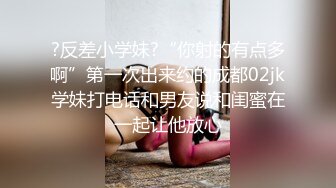 ?反差小学妹?“你射的有点多啊”第一次出来约的成都02jk学妹打电话和男友说和闺蜜在一起让他放心