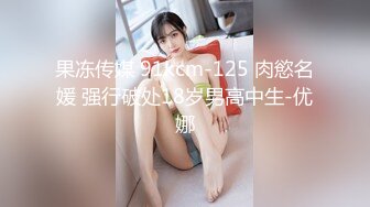 果冻传媒 91kcm-125 肉慾名媛 强行破处18岁男高中生-优娜