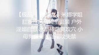 【极品❤️美少女】米娜学姐✿ 肛塞性感情趣圣诞装 户外淫媚自慰 水晶棒超爽攻穴 小母狗撅臀羞耻潮吹失禁