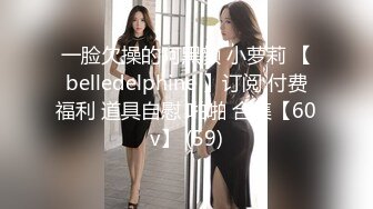 一脸欠操的阿黑颜 小萝莉 【belledelphine 】订阅 付费福利 道具自慰 啪啪 合集【60v】 (59)