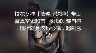 校花女神【清纯学妹啦】带闺蜜真空逛超市，公厕发骚自慰，玩得就是这份心跳，超刺激 (2)