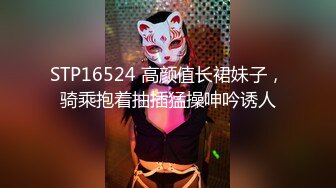 STP16524 高颜值长裙妹子，骑乘抱着抽插猛操呻吟诱人