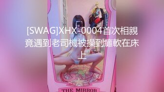 [SWAG]XHX-0004首次相親竟遇到老司機被操到癱軟在床上