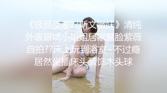 《极品反差??斯文嫩妹》清纯外表眼镜小姐姐居家露脸紫薇自拍??床上玩到浴室~不过瘾居然坐插床头装饰木头球