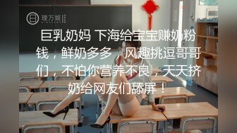 巨乳奶妈 下海给宝宝赚奶粉钱，鲜奶多多，风趣挑逗哥哥们，不怕你营养不良，天天挤奶给网友们舔屏！