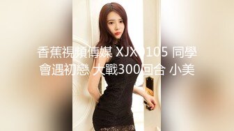 香蕉視頻傳媒 XJX0105 同學會遇初戀 大戰300回合 小美