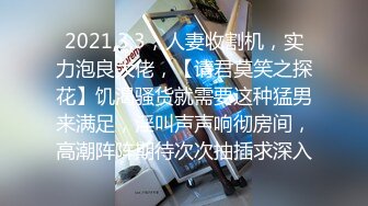 2021,3,3，人妻收割机，实力泡良大佬，【请君莫笑之探花】饥渴骚货就需要这种猛男来满足，淫叫声声响彻房间，高潮阵阵期待次次抽插求深入