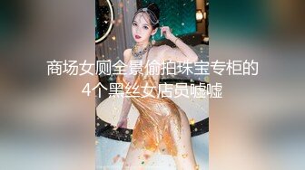 商场女厕全景偷拍珠宝专柜的4个黑丝女店员嘘嘘