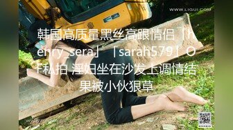 韩国高质量黑丝高跟情侣「henry_sera」「sarah579」OF私拍 淫妇坐在沙发上调情结果被小伙狠草