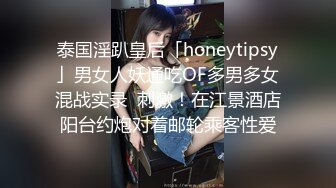 泰国淫趴皇后「honeytipsy」男女人妖通吃OF多男多女混战实录  刺激！在江景酒店阳台约炮对着邮轮乘客性爱