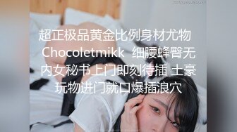 超正极品黄金比例身材尤物  Chocoletmikk  细腰蜂臀无内女秘书上门即刻待插 土豪玩物进门就口爆插浪穴