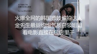 火爆全网的韩国嫖妓偷拍达人金先生最新约炮气质白领姐姐看电影直接在包房里干