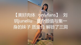 【美好肉体✨onlyfans】⭐刘玥juneliu⭐ 是个颜值与集一身的妹子 质量佳 解锁了三洞