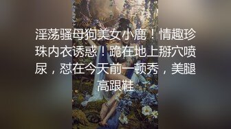 淫荡骚母狗美女小鹿！情趣珍珠内衣诱惑！跪在地上掰穴喷尿，怼在今天前一顿秀，美腿高跟鞋