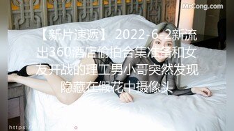 【新片速遞】 2022-6-2新流出360酒店偷拍合集准备和女友开战的理工男小哥突然发现隐藏在假花中摄像头