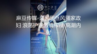 麻豆传媒-豪乳黑丝风骚家政妇 浪荡护理激情榨精 高潮内射