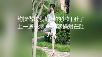 约操做过刨妇产的少妇 肚子上一道长疤 一顿猛操射在肚子上