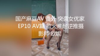 国产麻豆AV 番外 突袭女优家 EP10 AV篇 欲火难耐逆推摄影师 欧妮