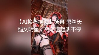 【AI换脸视频】杨幂 黑丝长腿女明星，高潮迭起叫不停