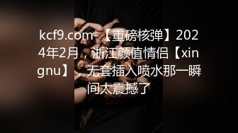 kcf9.com-【重磅核弹】2024年2月，浙江颜值情侣【xingnu】，无套插入喷水那一瞬间太震撼了