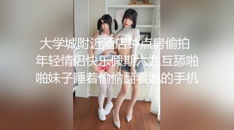 大学城附近酒店钟点房偷拍 年轻情侣快乐假期六九互舔啪啪妹子睡着偷偷翻看她的手机