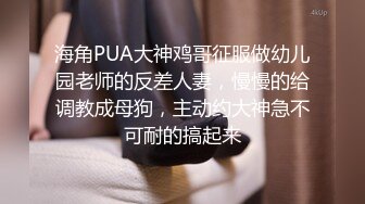 海角PUA大神鸡哥征服做幼儿园老师的反差人妻，慢慢的给调教成母狗，主动约大神急不可耐的搞起来