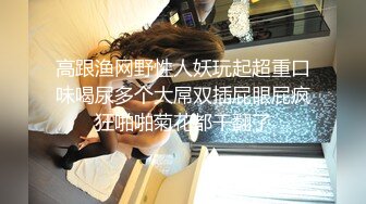 高跟渔网野性人妖玩起超重口味喝尿多个大屌双插屁眼屁疯狂啪啪菊花都干翻了