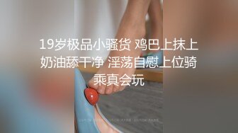 19岁极品小骚货 鸡巴上抹上奶油舔干净 淫荡自慰上位骑乘真会玩