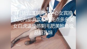 1月新流温泉洗浴中心女宾换衣间内部真实偸拍亮点多多美女白虎逼性感阴毛肥美鲍鱼极品巨乳妹