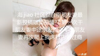 海.jiao 社区??合租朋友妻最新投稿贩卖视频?? 第一次干朋友妻中途朋友回来半夜朋友妻再次爬上我床被内射过瘾