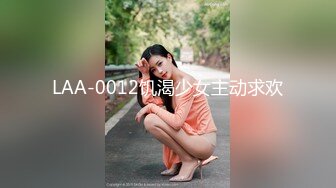 LAA-0012饥渴少女主动求欢