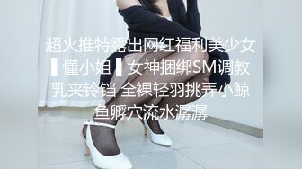 超火推特露出网红福利美少女▌懂小姐 ▌女神捆绑SM调教乳夹铃铛 全裸轻羽挑弄小鲸鱼孵穴流水潺潺