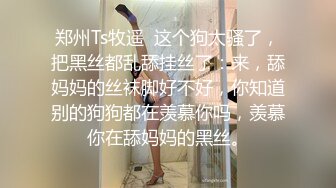 郑州Ts牧遥  这个狗太骚了，把黑丝都乱舔挂丝了：来，舔妈妈的丝袜脚好不好，你知道别的狗狗都在羡慕你吗，羡慕你在舔妈妈的黑丝。