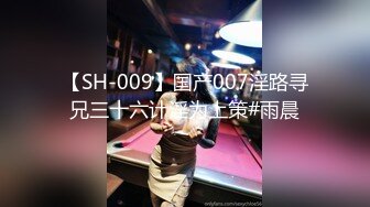 【SH-009】国产007淫路寻兄三十六计淫为上策#雨晨