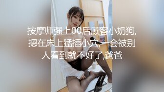 按摩师强上00后顾客小奶狗,摁在床上猛插小穴,一会被别人看到就不好了,爸爸